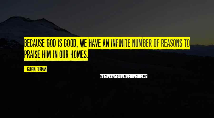 Gloria Furman Quotes: Because God is good, we have an infinite number of reasons to praise him in our homes.