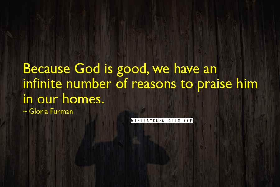 Gloria Furman Quotes: Because God is good, we have an infinite number of reasons to praise him in our homes.