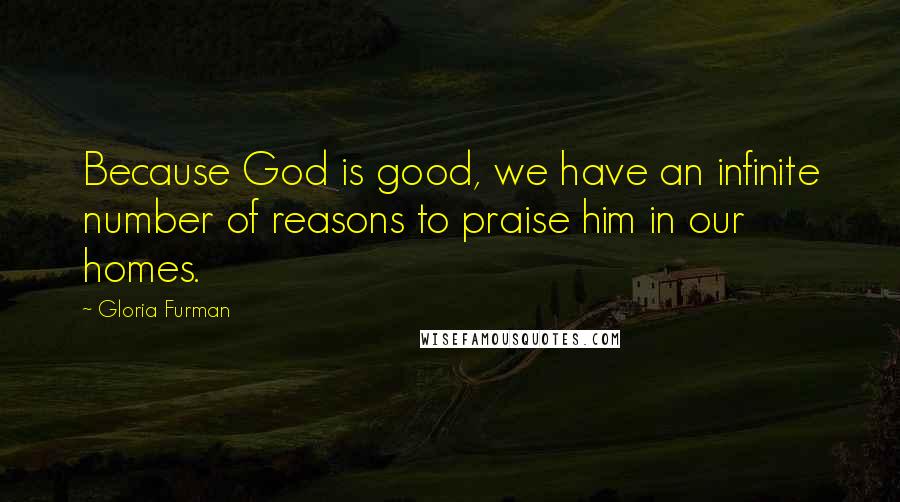 Gloria Furman Quotes: Because God is good, we have an infinite number of reasons to praise him in our homes.