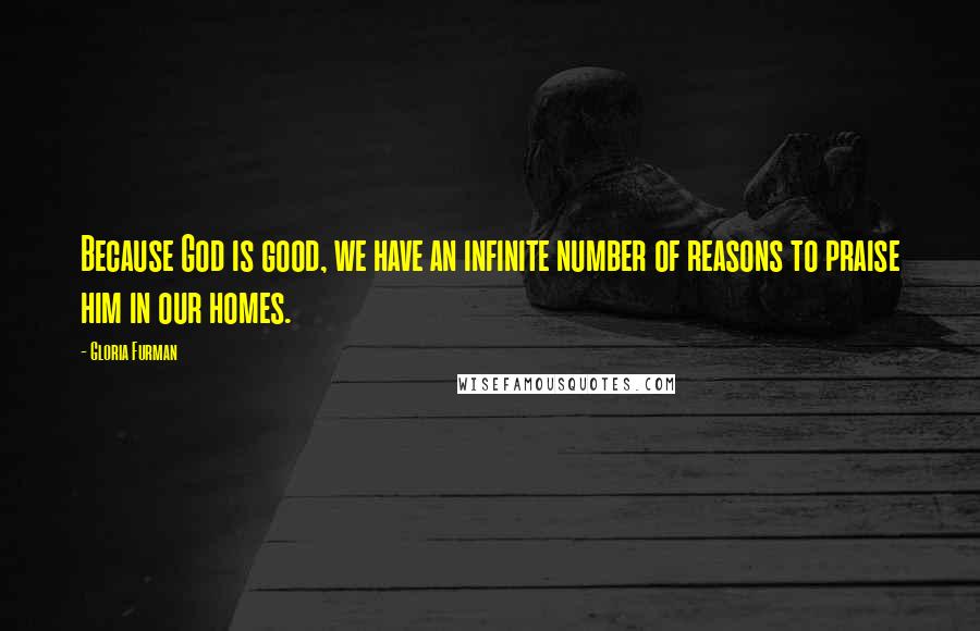 Gloria Furman Quotes: Because God is good, we have an infinite number of reasons to praise him in our homes.