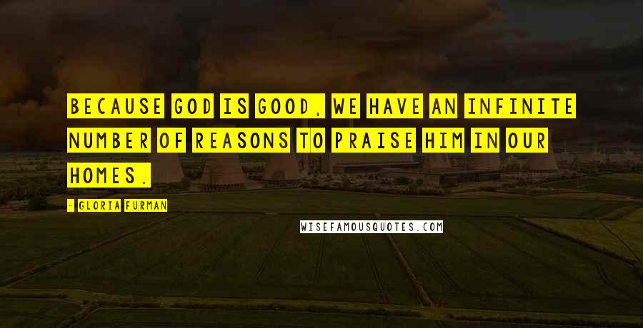 Gloria Furman Quotes: Because God is good, we have an infinite number of reasons to praise him in our homes.
