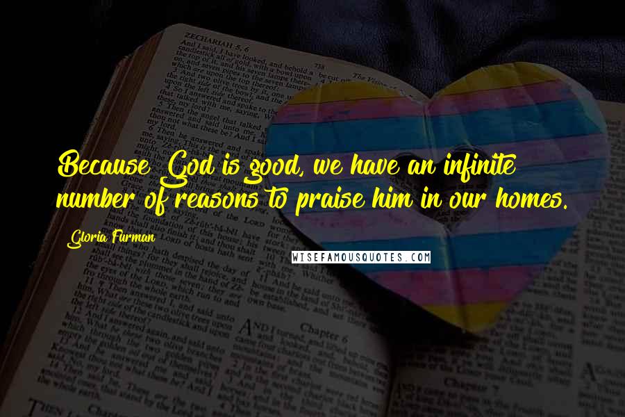 Gloria Furman Quotes: Because God is good, we have an infinite number of reasons to praise him in our homes.