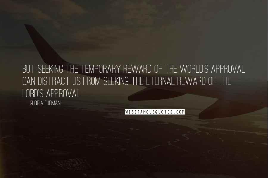 Gloria Furman Quotes: But seeking the temporary reward of the world's approval can distract us from seeking the eternal reward of the Lord's approval.