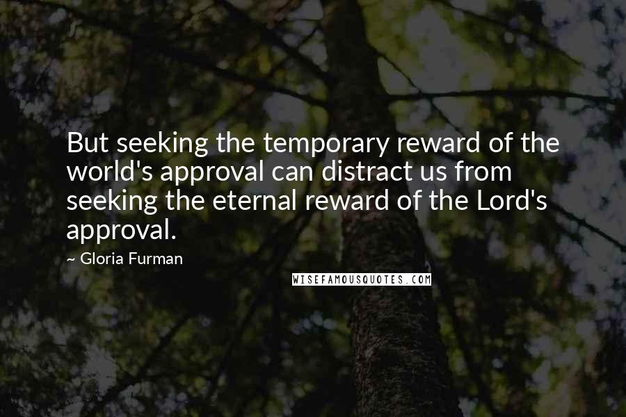 Gloria Furman Quotes: But seeking the temporary reward of the world's approval can distract us from seeking the eternal reward of the Lord's approval.