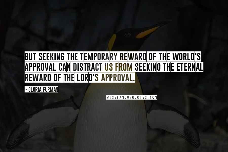 Gloria Furman Quotes: But seeking the temporary reward of the world's approval can distract us from seeking the eternal reward of the Lord's approval.