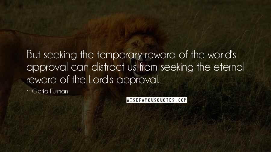 Gloria Furman Quotes: But seeking the temporary reward of the world's approval can distract us from seeking the eternal reward of the Lord's approval.