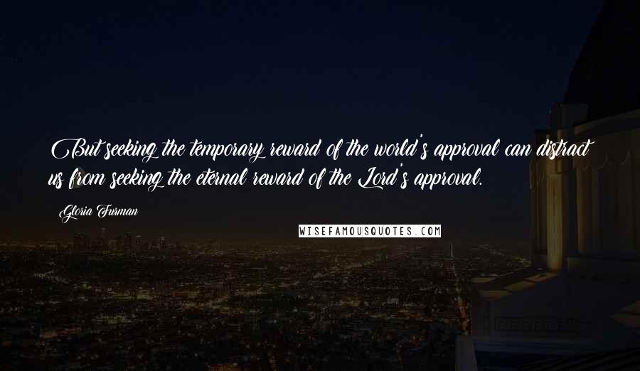 Gloria Furman Quotes: But seeking the temporary reward of the world's approval can distract us from seeking the eternal reward of the Lord's approval.