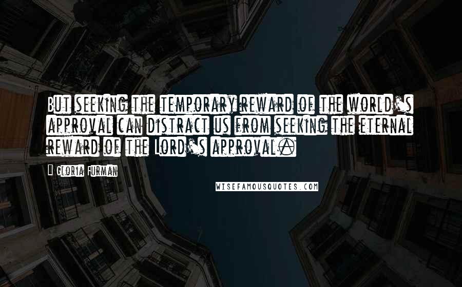 Gloria Furman Quotes: But seeking the temporary reward of the world's approval can distract us from seeking the eternal reward of the Lord's approval.