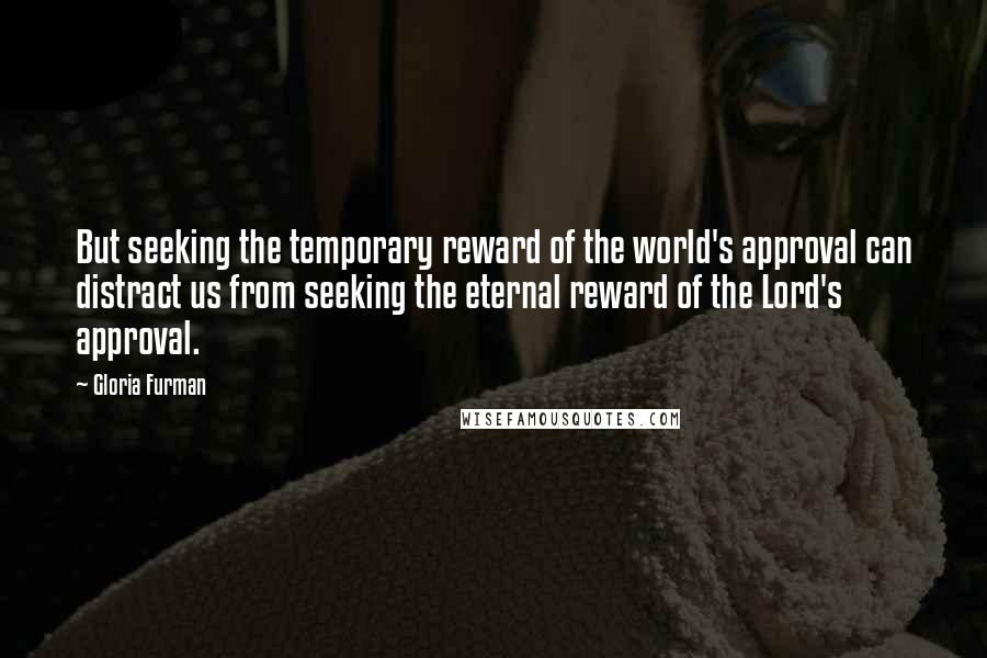 Gloria Furman Quotes: But seeking the temporary reward of the world's approval can distract us from seeking the eternal reward of the Lord's approval.