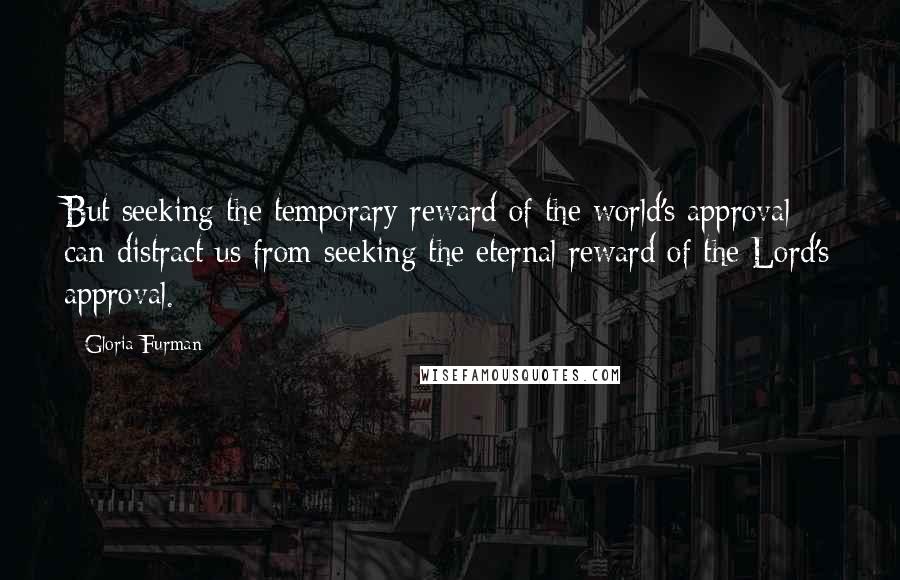 Gloria Furman Quotes: But seeking the temporary reward of the world's approval can distract us from seeking the eternal reward of the Lord's approval.