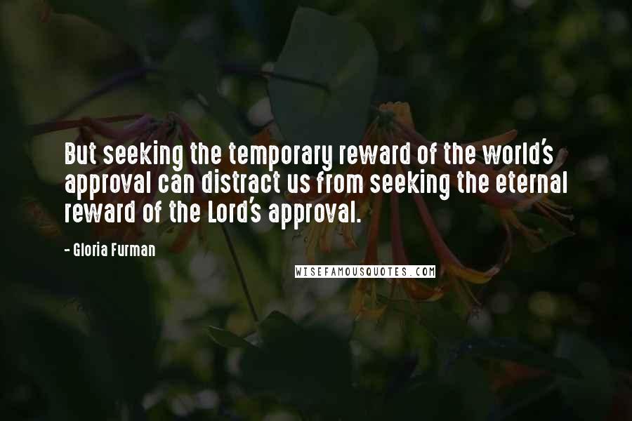 Gloria Furman Quotes: But seeking the temporary reward of the world's approval can distract us from seeking the eternal reward of the Lord's approval.