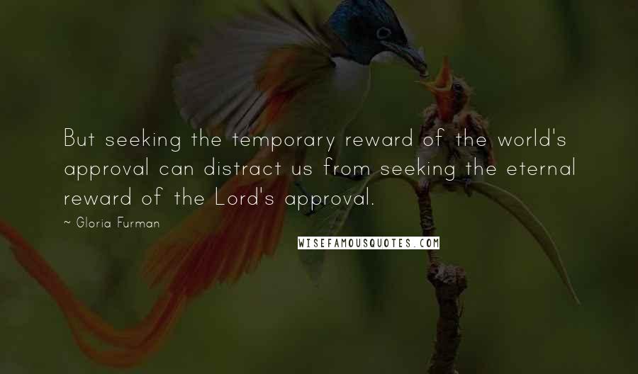 Gloria Furman Quotes: But seeking the temporary reward of the world's approval can distract us from seeking the eternal reward of the Lord's approval.