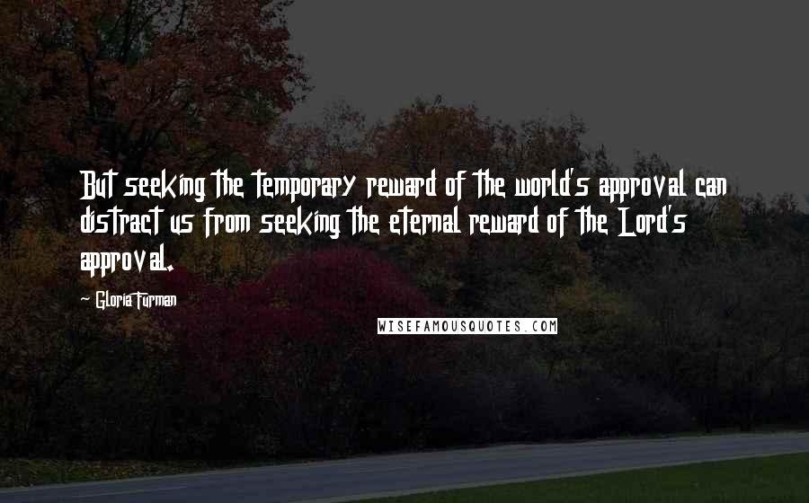 Gloria Furman Quotes: But seeking the temporary reward of the world's approval can distract us from seeking the eternal reward of the Lord's approval.