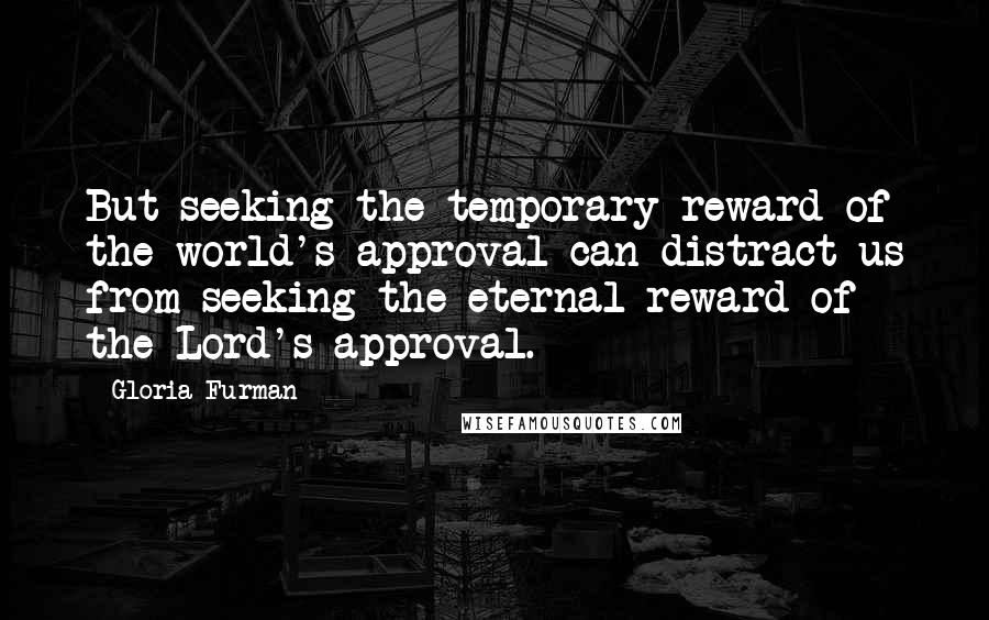 Gloria Furman Quotes: But seeking the temporary reward of the world's approval can distract us from seeking the eternal reward of the Lord's approval.
