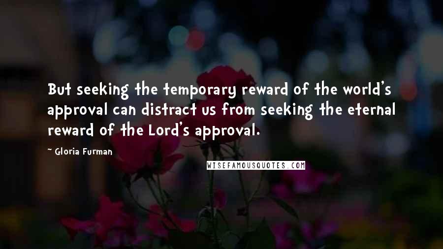 Gloria Furman Quotes: But seeking the temporary reward of the world's approval can distract us from seeking the eternal reward of the Lord's approval.