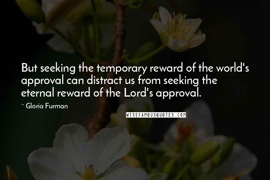 Gloria Furman Quotes: But seeking the temporary reward of the world's approval can distract us from seeking the eternal reward of the Lord's approval.