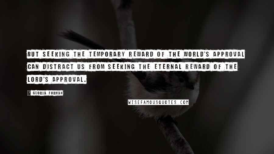 Gloria Furman Quotes: But seeking the temporary reward of the world's approval can distract us from seeking the eternal reward of the Lord's approval.