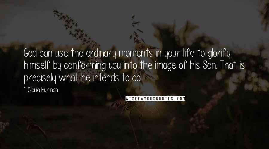 Gloria Furman Quotes: God can use the ordinary moments in your life to glorify himself by conforming you into the image of his Son. That is precisely what he intends to do.