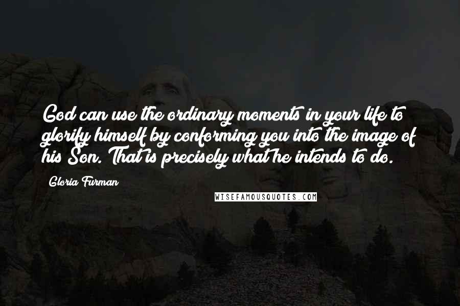 Gloria Furman Quotes: God can use the ordinary moments in your life to glorify himself by conforming you into the image of his Son. That is precisely what he intends to do.