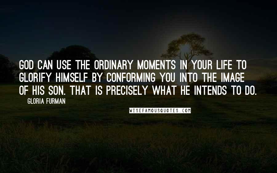 Gloria Furman Quotes: God can use the ordinary moments in your life to glorify himself by conforming you into the image of his Son. That is precisely what he intends to do.