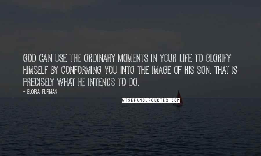 Gloria Furman Quotes: God can use the ordinary moments in your life to glorify himself by conforming you into the image of his Son. That is precisely what he intends to do.