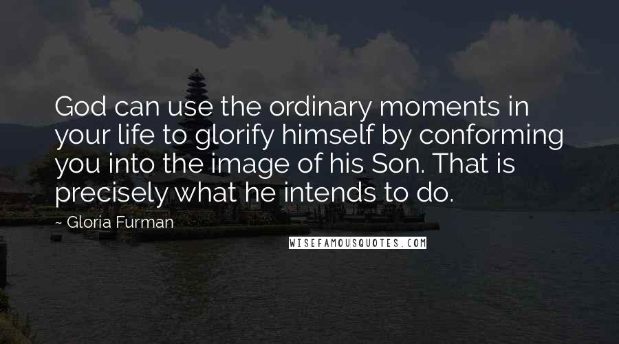 Gloria Furman Quotes: God can use the ordinary moments in your life to glorify himself by conforming you into the image of his Son. That is precisely what he intends to do.