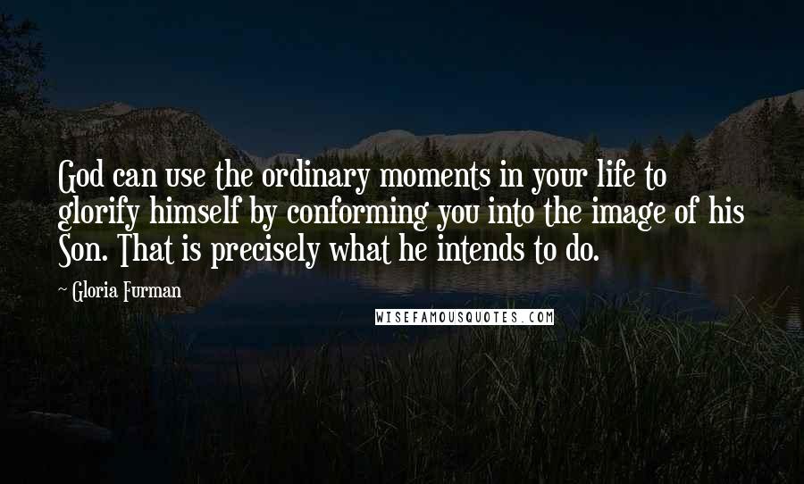 Gloria Furman Quotes: God can use the ordinary moments in your life to glorify himself by conforming you into the image of his Son. That is precisely what he intends to do.