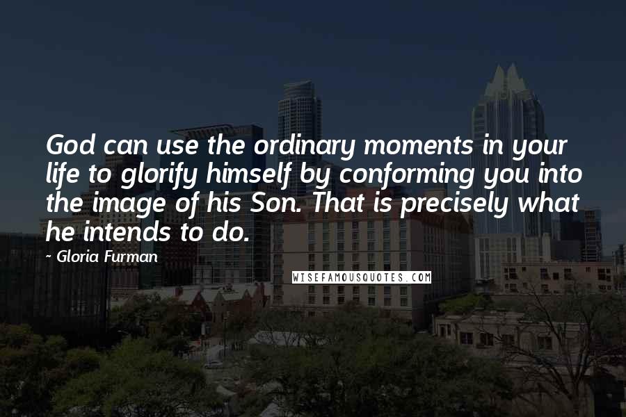 Gloria Furman Quotes: God can use the ordinary moments in your life to glorify himself by conforming you into the image of his Son. That is precisely what he intends to do.