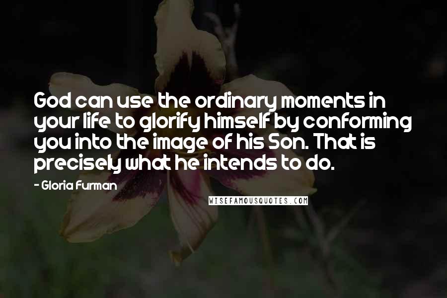 Gloria Furman Quotes: God can use the ordinary moments in your life to glorify himself by conforming you into the image of his Son. That is precisely what he intends to do.