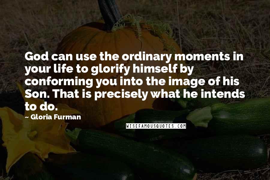 Gloria Furman Quotes: God can use the ordinary moments in your life to glorify himself by conforming you into the image of his Son. That is precisely what he intends to do.