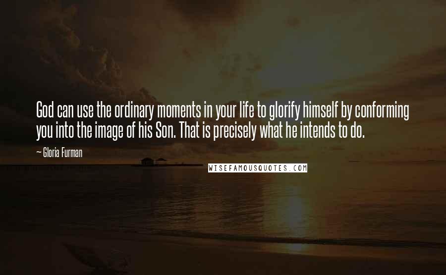 Gloria Furman Quotes: God can use the ordinary moments in your life to glorify himself by conforming you into the image of his Son. That is precisely what he intends to do.