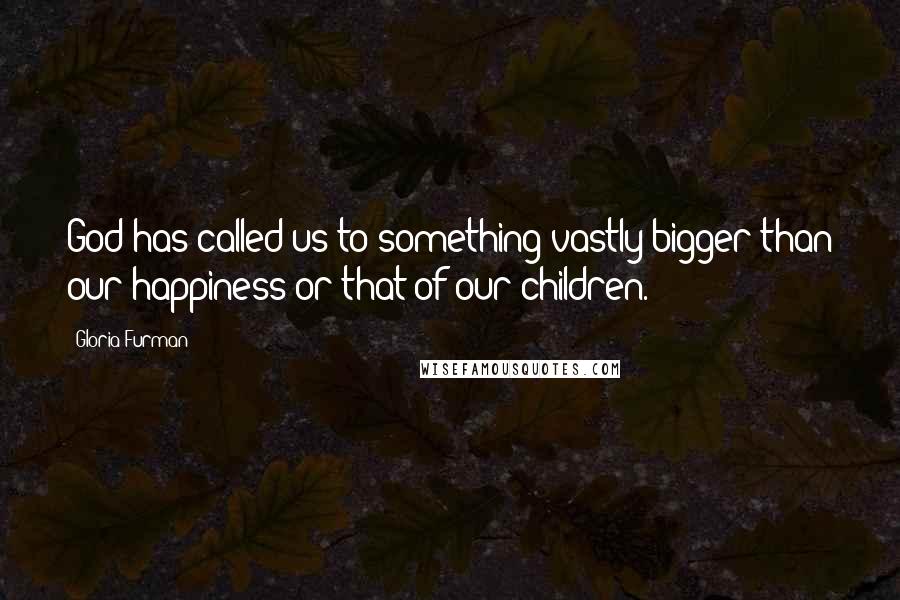Gloria Furman Quotes: God has called us to something vastly bigger than our happiness or that of our children.