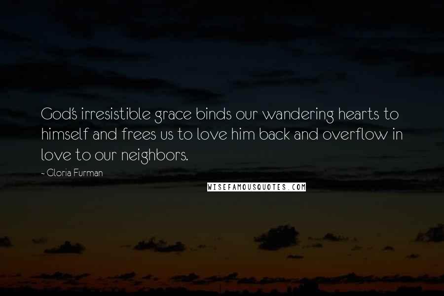 Gloria Furman Quotes: God's irresistible grace binds our wandering hearts to himself and frees us to love him back and overflow in love to our neighbors.