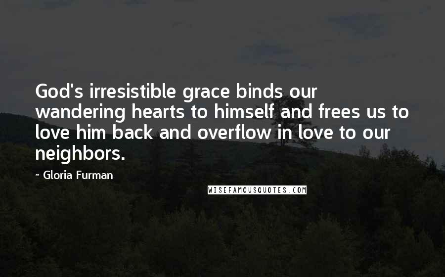 Gloria Furman Quotes: God's irresistible grace binds our wandering hearts to himself and frees us to love him back and overflow in love to our neighbors.