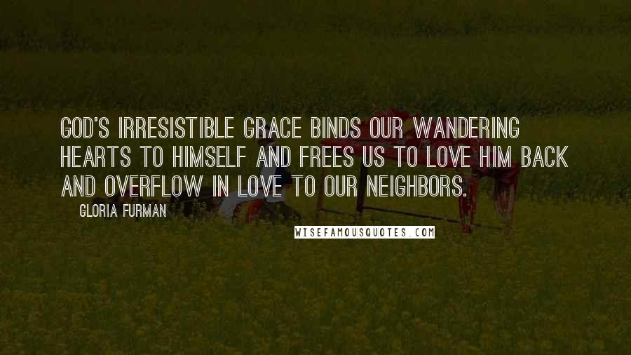 Gloria Furman Quotes: God's irresistible grace binds our wandering hearts to himself and frees us to love him back and overflow in love to our neighbors.