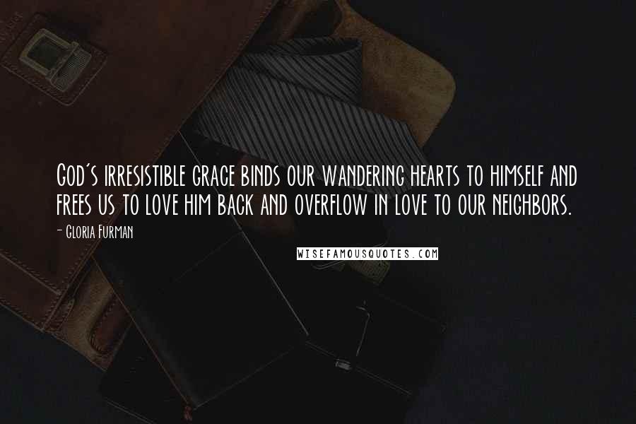 Gloria Furman Quotes: God's irresistible grace binds our wandering hearts to himself and frees us to love him back and overflow in love to our neighbors.