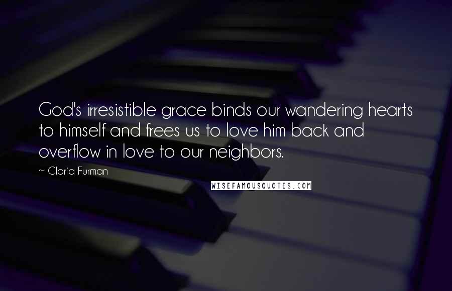 Gloria Furman Quotes: God's irresistible grace binds our wandering hearts to himself and frees us to love him back and overflow in love to our neighbors.