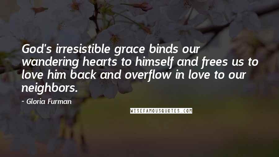 Gloria Furman Quotes: God's irresistible grace binds our wandering hearts to himself and frees us to love him back and overflow in love to our neighbors.