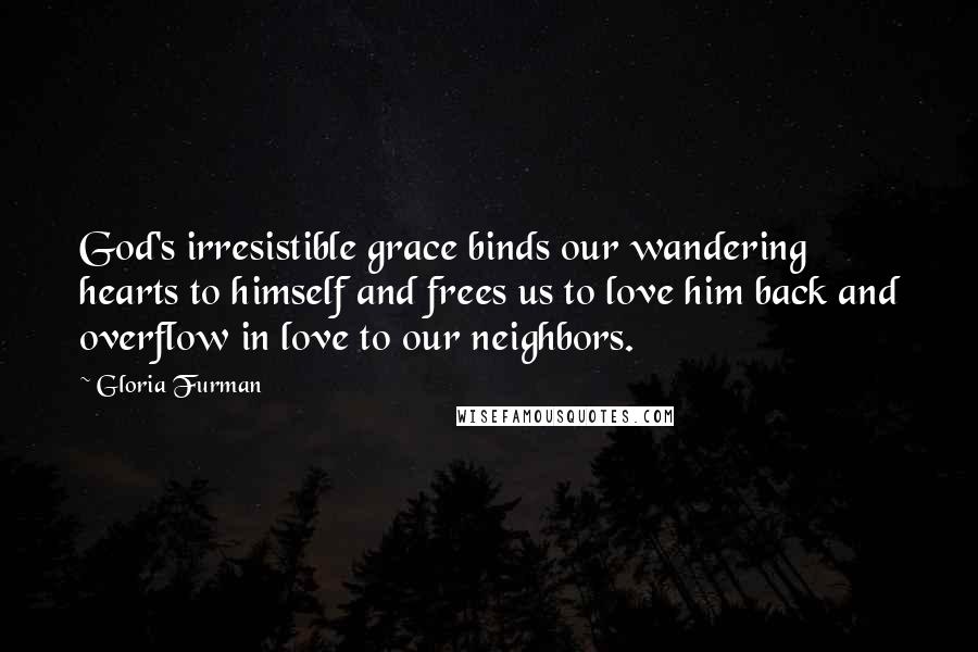 Gloria Furman Quotes: God's irresistible grace binds our wandering hearts to himself and frees us to love him back and overflow in love to our neighbors.