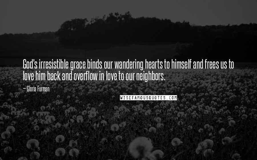 Gloria Furman Quotes: God's irresistible grace binds our wandering hearts to himself and frees us to love him back and overflow in love to our neighbors.