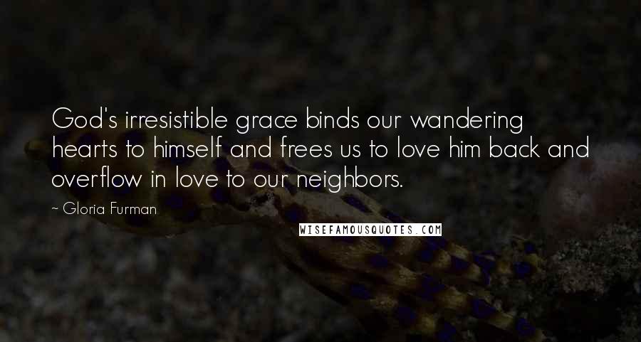 Gloria Furman Quotes: God's irresistible grace binds our wandering hearts to himself and frees us to love him back and overflow in love to our neighbors.