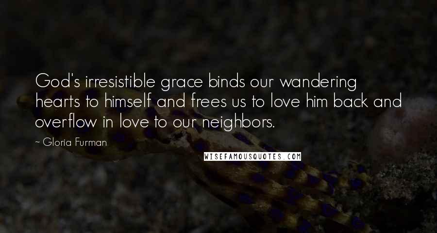 Gloria Furman Quotes: God's irresistible grace binds our wandering hearts to himself and frees us to love him back and overflow in love to our neighbors.