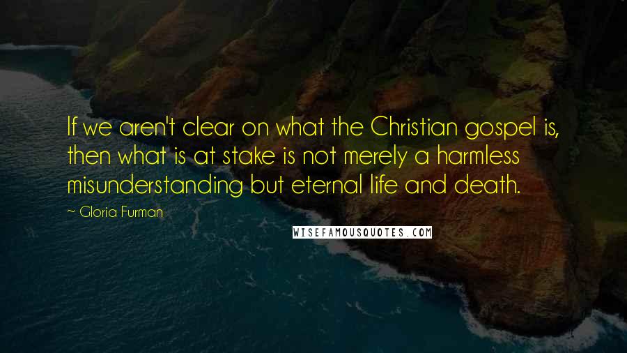 Gloria Furman Quotes: If we aren't clear on what the Christian gospel is, then what is at stake is not merely a harmless misunderstanding but eternal life and death.