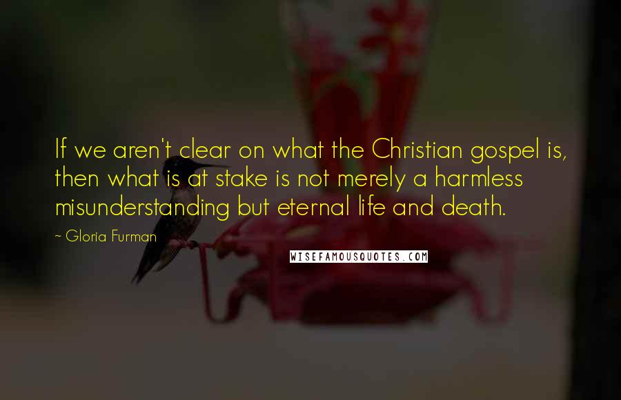 Gloria Furman Quotes: If we aren't clear on what the Christian gospel is, then what is at stake is not merely a harmless misunderstanding but eternal life and death.