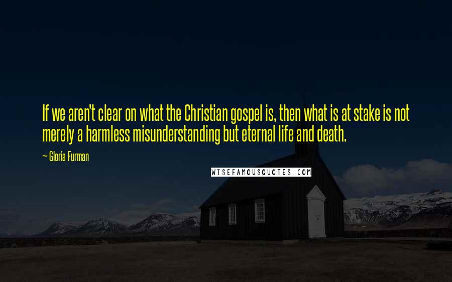 Gloria Furman Quotes: If we aren't clear on what the Christian gospel is, then what is at stake is not merely a harmless misunderstanding but eternal life and death.