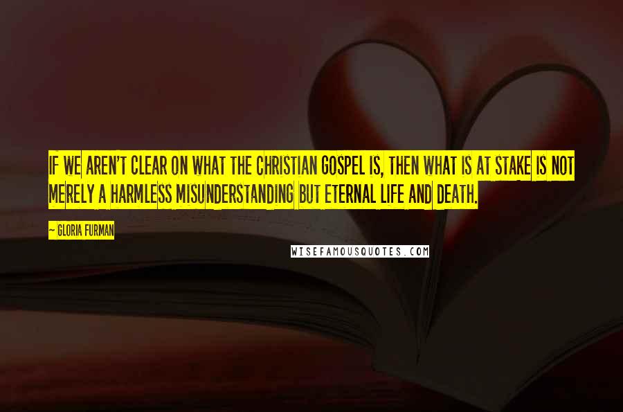 Gloria Furman Quotes: If we aren't clear on what the Christian gospel is, then what is at stake is not merely a harmless misunderstanding but eternal life and death.