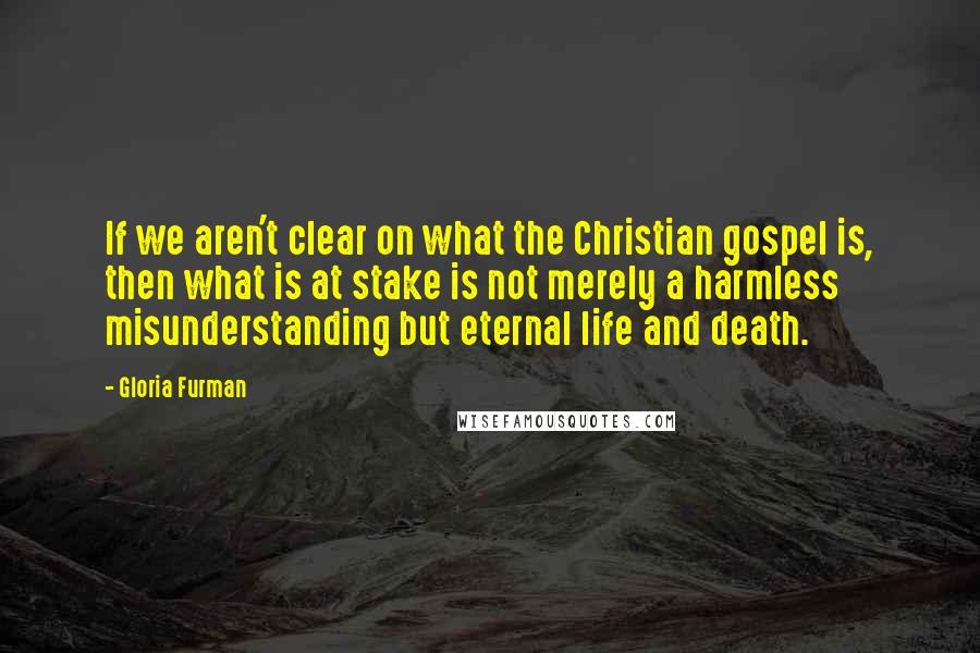 Gloria Furman Quotes: If we aren't clear on what the Christian gospel is, then what is at stake is not merely a harmless misunderstanding but eternal life and death.