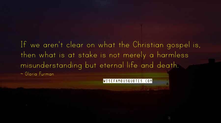 Gloria Furman Quotes: If we aren't clear on what the Christian gospel is, then what is at stake is not merely a harmless misunderstanding but eternal life and death.