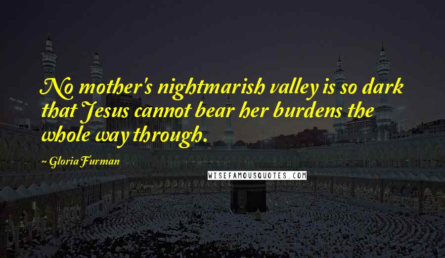 Gloria Furman Quotes: No mother's nightmarish valley is so dark that Jesus cannot bear her burdens the whole way through.