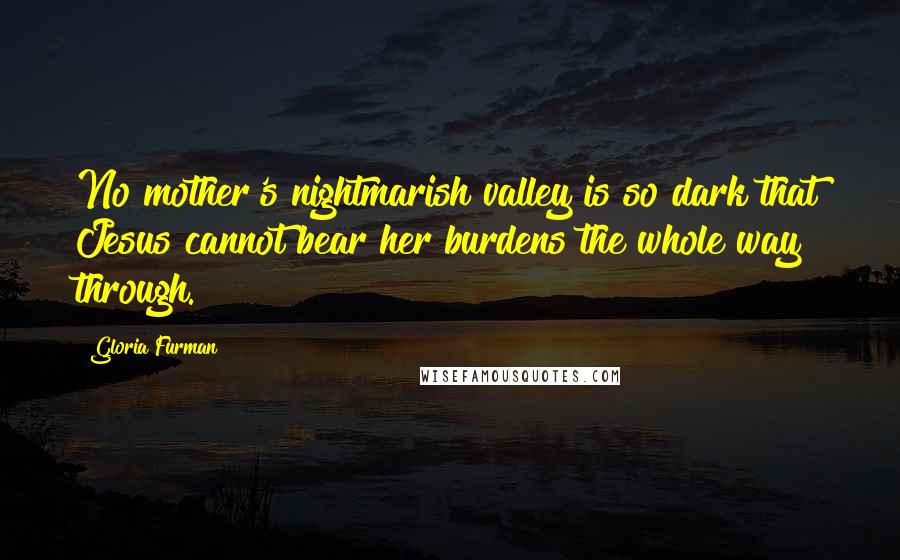 Gloria Furman Quotes: No mother's nightmarish valley is so dark that Jesus cannot bear her burdens the whole way through.